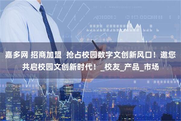 嘉多网 招商加盟  抢占校园数字文创新风口！邀您共启校园文创新时代！_校友_产品_市场