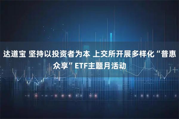 达道宝 坚持以投资者为本 上交所开展多样化“普惠众享”ETF主题月活动