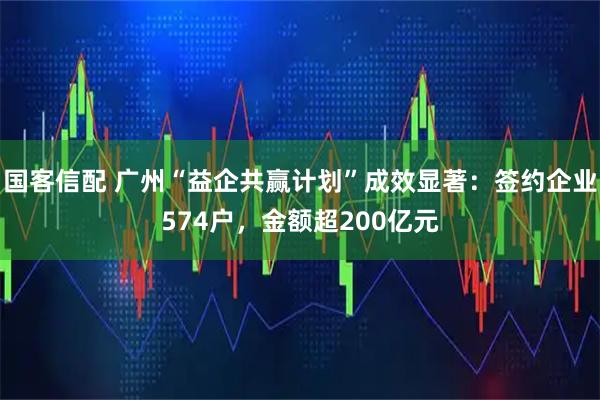国客信配 广州“益企共赢计划”成效显著：签约企业574户，金额超200亿元