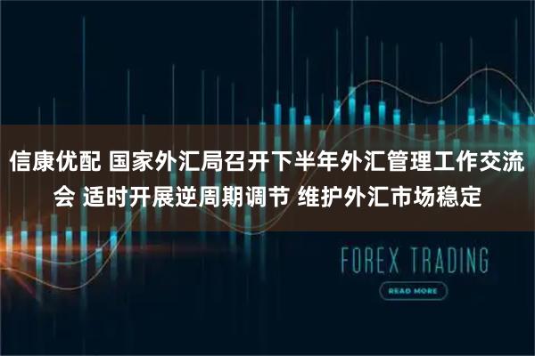 信康优配 国家外汇局召开下半年外汇管理工作交流会 适时开展逆周期调节 维护外汇市场稳定