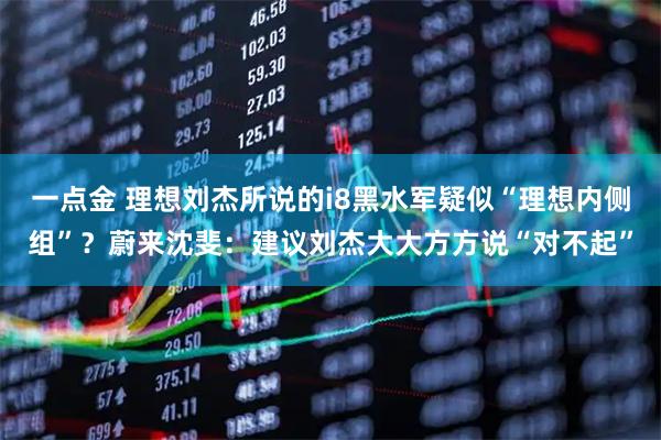 一点金 理想刘杰所说的i8黑水军疑似“理想内侧组”？蔚来沈斐：建议刘杰大大方方说“对不起”