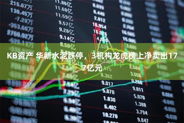 KB资产 华新水泥跌停，3机构龙虎榜上净卖出177亿元