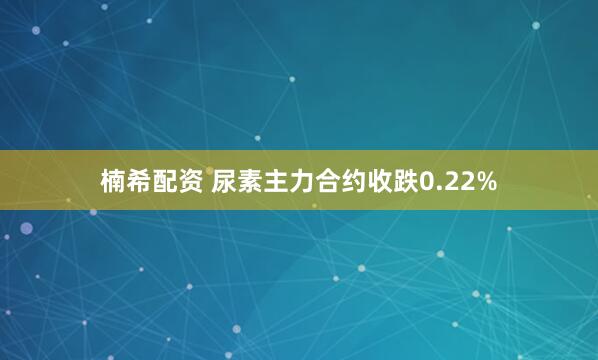 楠希配资 尿素主力合约收跌0.22%