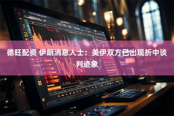 德旺配资 伊朗消息人士：美伊双方已出现折中谈判迹象
