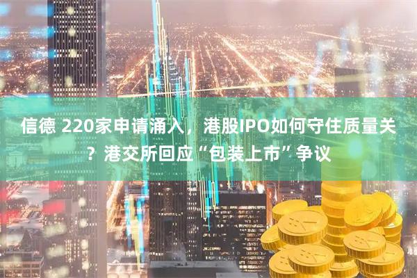 信德 220家申请涌入，港股IPO如何守住质量关？港交所回应“包装上市”争议