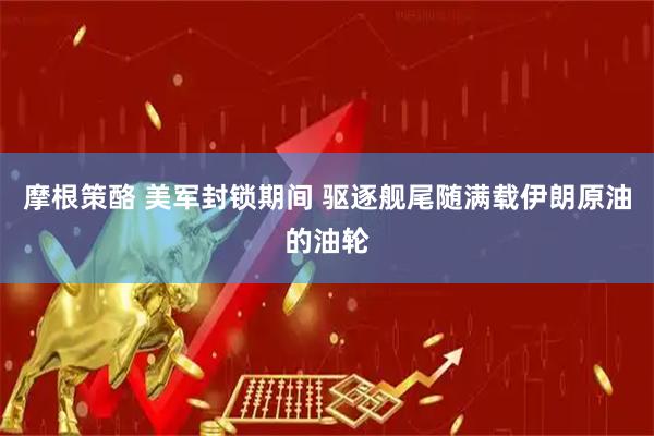 摩根策酪 美军封锁期间 驱逐舰尾随满载伊朗原油的油轮