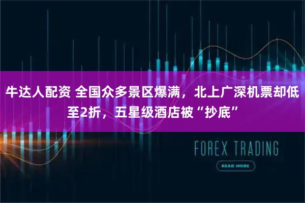 牛达人配资 全国众多景区爆满，北上广深机票却低至2折，五星级酒店被“抄底”