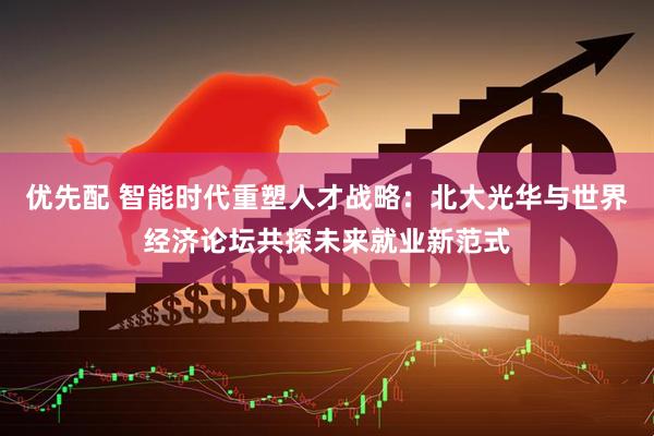 优先配 智能时代重塑人才战略：北大光华与世界经济论坛共探未来就业新范式