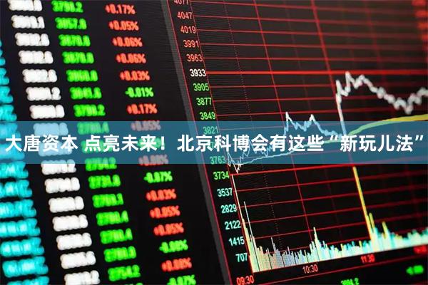 大唐资本 点亮未来！北京科博会有这些“新玩儿法”