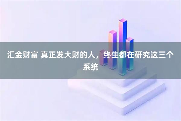 汇金财富 真正发大财的人，终生都在研究这三个系统