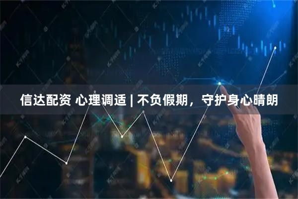 信达配资 心理调适 | 不负假期，守护身心晴朗